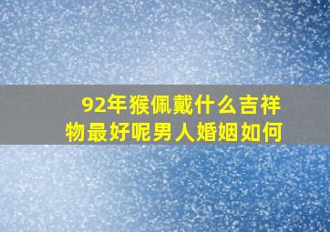 92年猴佩戴什么吉祥物最好呢男人婚姻如何