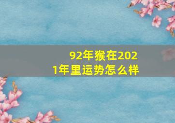 92年猴在2021年里运势怎么样