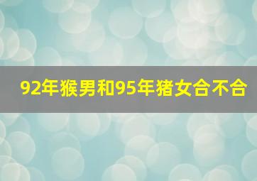 92年猴男和95年猪女合不合