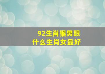 92生肖猴男跟什么生肖女最好