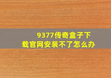 9377传奇盒子下载官网安装不了怎么办