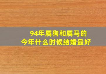 94年属狗和属马的今年什么时候结婚最好