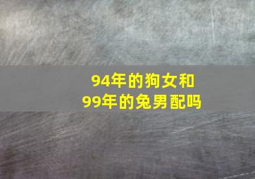 94年的狗女和99年的兔男配吗