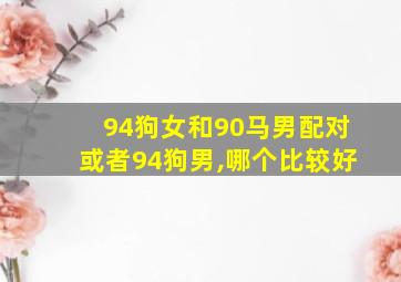 94狗女和90马男配对或者94狗男,哪个比较好