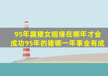 95年属猪女姻缘在哪年才会成功95年的猪哪一年事业有成