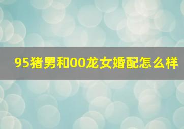 95猪男和00龙女婚配怎么样