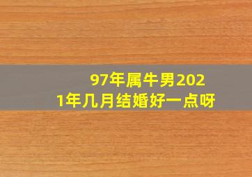 97年属牛男2021年几月结婚好一点呀