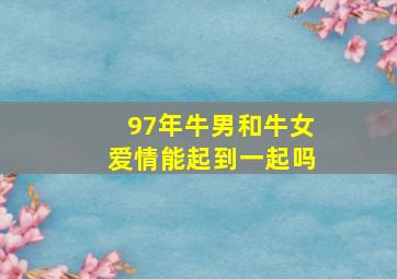 97年牛男和牛女爱情能起到一起吗