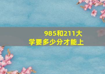 985和211大学要多少分才能上