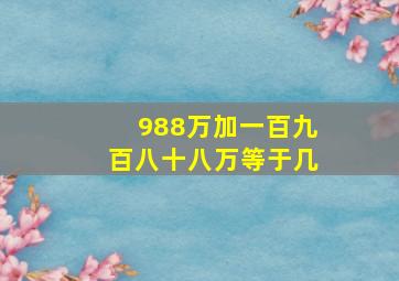 988万加一百九百八十八万等于几