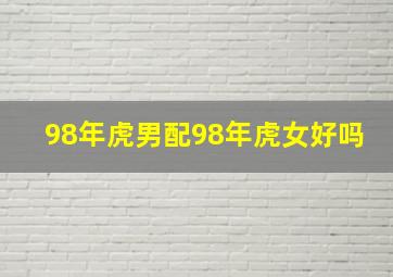 98年虎男配98年虎女好吗