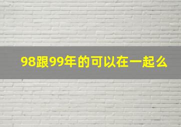 98跟99年的可以在一起么