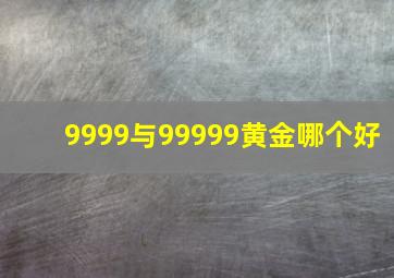 9999与99999黄金哪个好