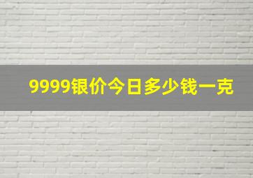 9999银价今日多少钱一克