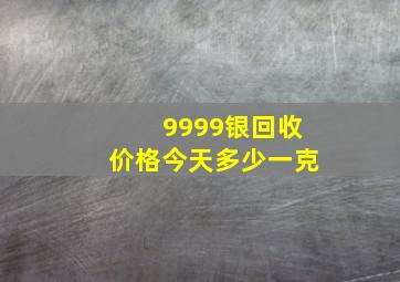 9999银回收价格今天多少一克