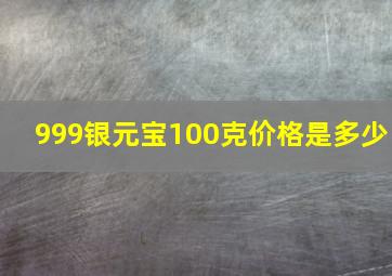 999银元宝100克价格是多少