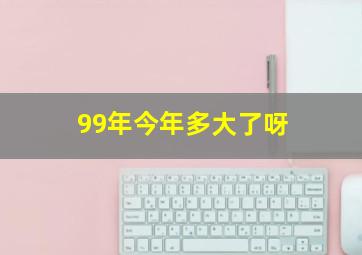 99年今年多大了呀