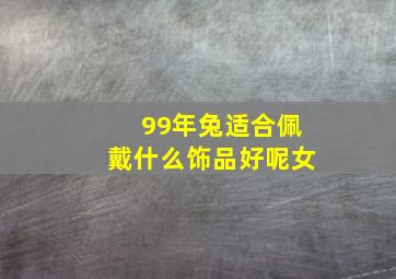 99年兔适合佩戴什么饰品好呢女