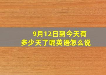 9月12日到今天有多少天了呢英语怎么说