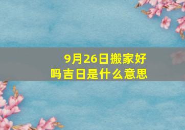 9月26日搬家好吗吉日是什么意思