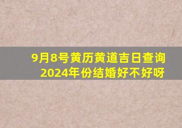 9月8号黄历黄道吉日查询2024年份结婚好不好呀