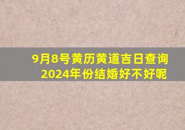 9月8号黄历黄道吉日查询2024年份结婚好不好呢