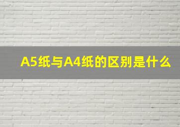 A5纸与A4纸的区别是什么