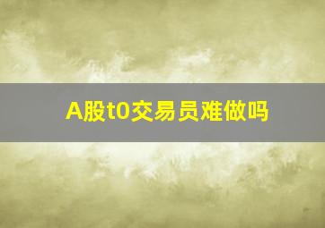 A股t0交易员难做吗