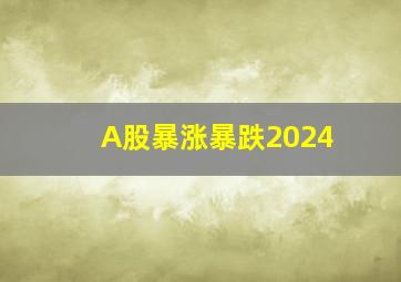 A股暴涨暴跌2024