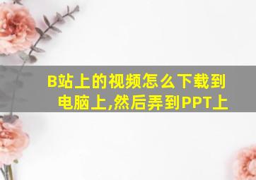 B站上的视频怎么下载到电脑上,然后弄到PPT上