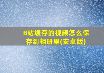 B站缓存的视频怎么保存到相册里(安卓版)