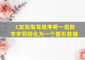 C加加编写程序将一组数字字符转化为一个整形数据