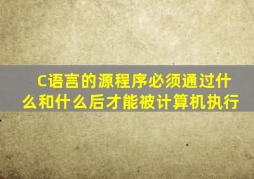 C语言的源程序必须通过什么和什么后才能被计算机执行