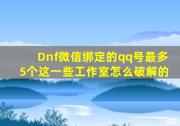 Dnf微信绑定的qq号最多5个这一些工作室怎么破解的