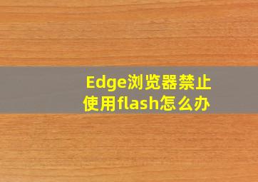 Edge浏览器禁止使用flash怎么办