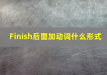 Finish后面加动词什么形式