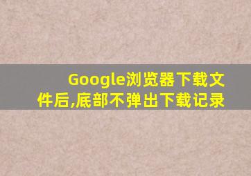 Google浏览器下载文件后,底部不弹出下载记录