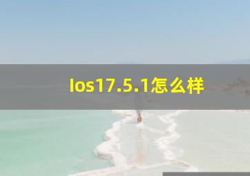 Ios17.5.1怎么样