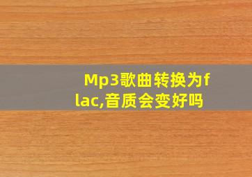 Mp3歌曲转换为flac,音质会变好吗