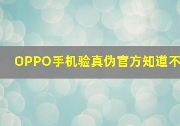 OPPO手机验真伪官方知道不