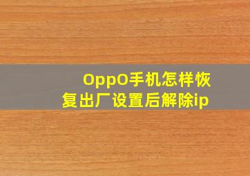 OppO手机怎样恢复出厂设置后解除ip