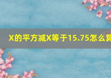 X的平方减X等于15.75怎么算