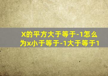 X的平方大于等于-1怎么为x小于等于-1大于等于1