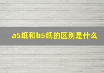 a5纸和b5纸的区别是什么