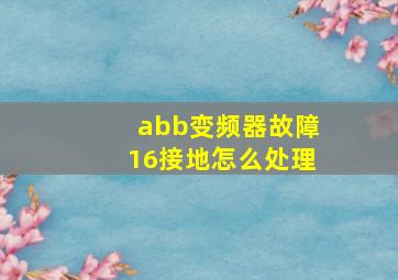 abb变频器故障16接地怎么处理