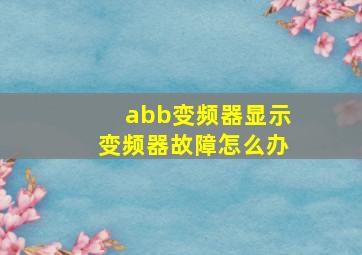 abb变频器显示变频器故障怎么办