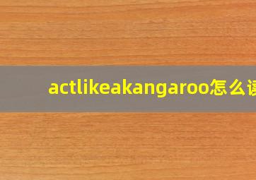 actlikeakangaroo怎么读