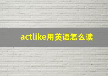 actlike用英语怎么读