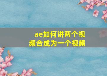 ae如何讲两个视频合成为一个视频