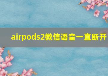 airpods2微信语音一直断开